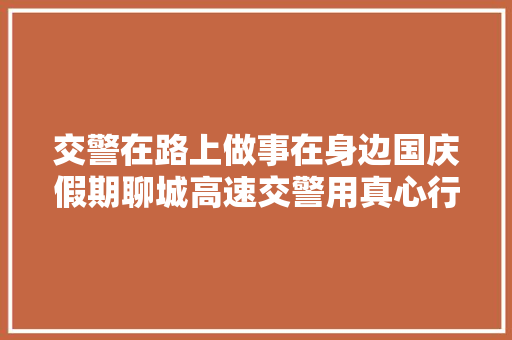 交警在路上做事在身边国庆假期聊城高速交警用真心行动保畅护安