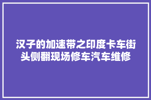 汉子的加速带之印度卡车街头侧翻现场修车汽车维修