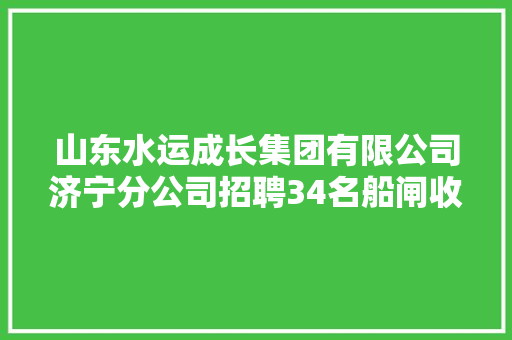山东水运成长集团有限公司济宁分公司招聘34名船闸收费员