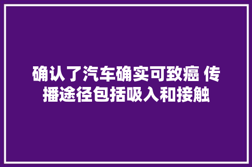 确认了汽车确实可致癌 传播途径包括吸入和接触 汽车知识