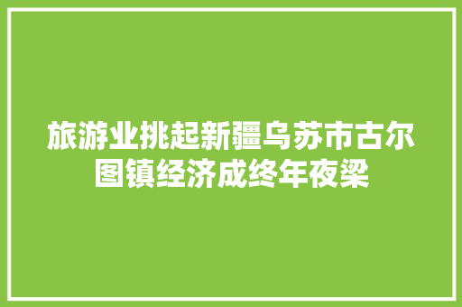 旅游业挑起新疆乌苏市古尔图镇经济成终年夜梁 汽车知识