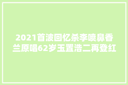 2021首波回忆杀李喷鼻香兰原唱62岁玉置浩二再登红白歌会
