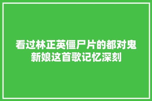 看过林正英僵尸片的都对鬼新娘这首歌记忆深刻