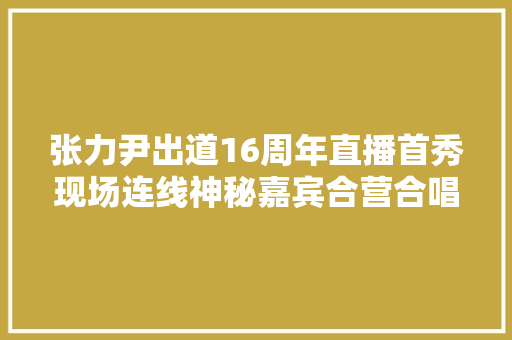 张力尹出道16周年直播首秀现场连线神秘嘉宾合营合唱成名作 休闲娱乐