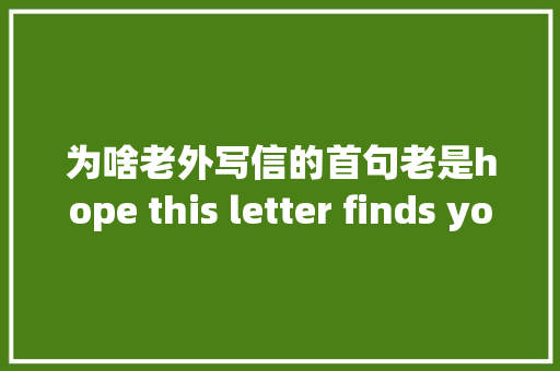 为啥老外写信的首句老是hope this letter finds you well
