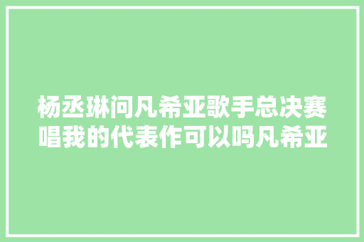杨丞琳问凡希亚歌手总决赛唱我的代表作可以吗凡希亚回答搞笑