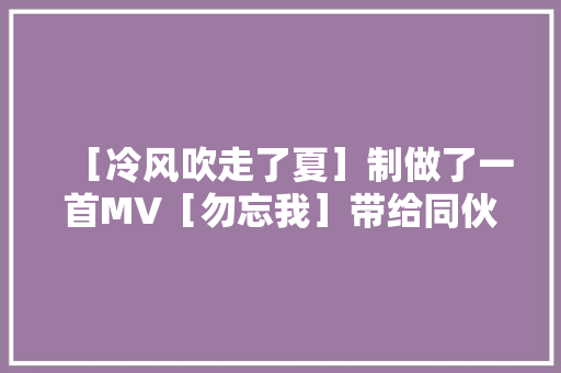 ［冷风吹走了夏］制做了一首MV［勿忘我］带给同伙们