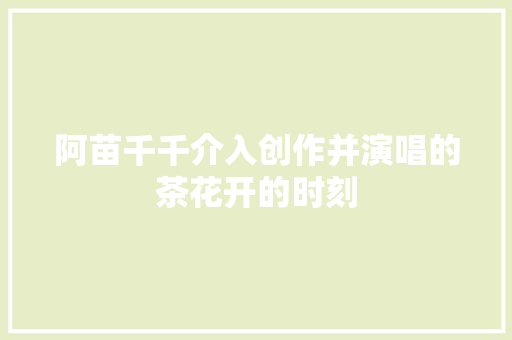 阿苗千千介入创作并演唱的茶花开的时刻
