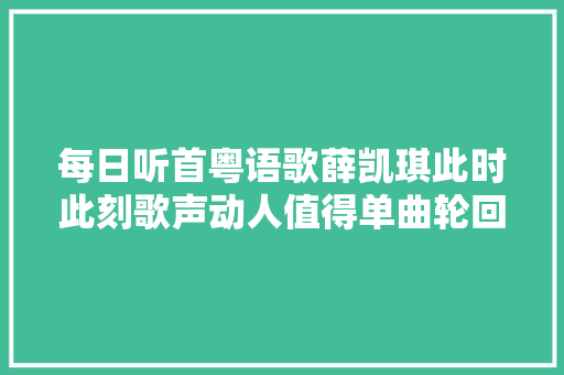 每日听首粤语歌薛凯琪此时此刻歌声动人值得单曲轮回TVB剧名媛望族主题曲