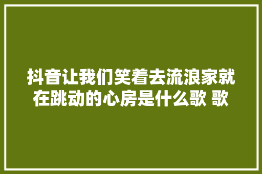 抖音让我们笑着去流浪家就在跳动的心房是什么歌 歌词完整版 休闲娱乐