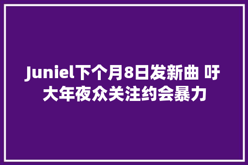 Juniel下个月8日发新曲 吁大年夜众关注约会暴力