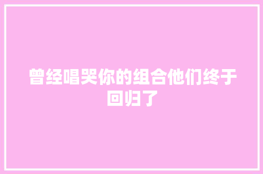 曾经唱哭你的组合他们终于回归了 休闲娱乐