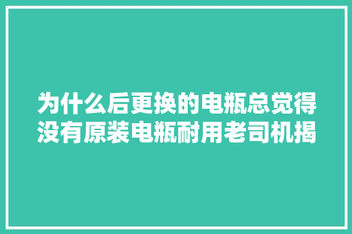 为什么后更换的电瓶总觉得没有原装电瓶耐用老司机揭开原形
