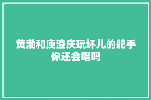 黄渤和庾澄庆玩坏儿的舵手你还会唱吗