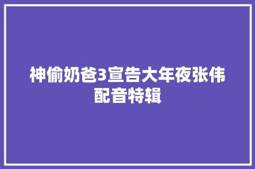 神偷奶爸3宣告大年夜张伟配音特辑