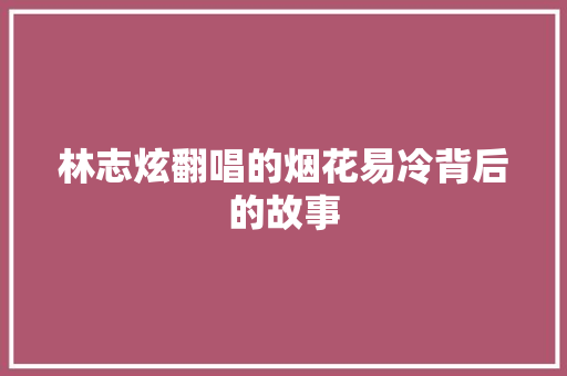 林志炫翻唱的烟花易冷背后的故事