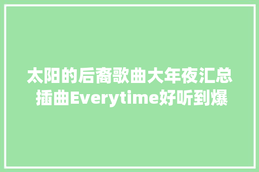 太阳的后裔歌曲大年夜汇总 插曲Everytime好听到爆表