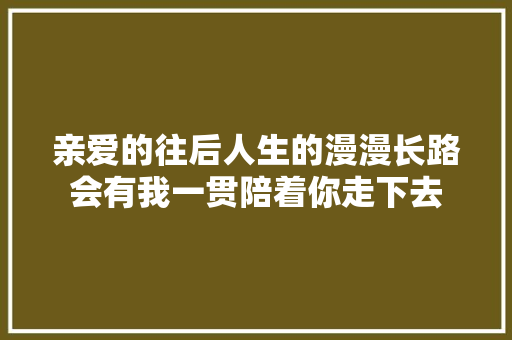 亲爱的往后人生的漫漫长路会有我一贯陪着你走下去