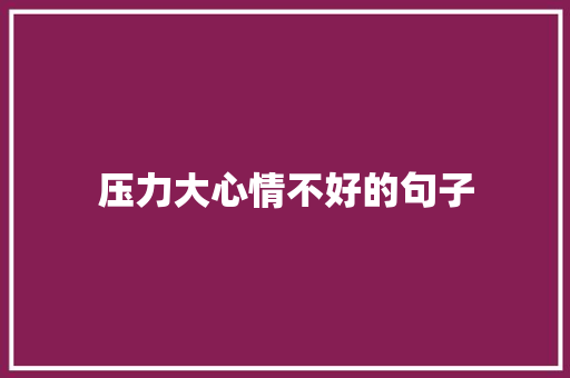 压力大心情不好的句子