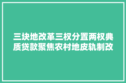 三块地改革三权分置两权典质贷款聚焦农村地皮轨制改革立法新期待