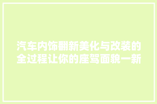 汽车内饰翻新美化与改装的全过程让你的座驾面貌一新