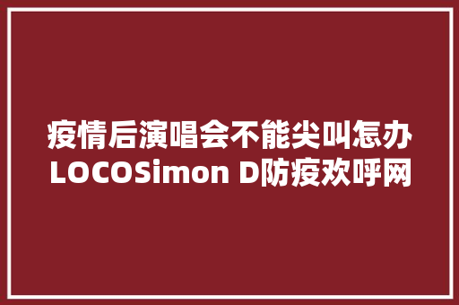 疫情后演唱会不能尖叫怎办LOCOSimon D防疫欢呼网推爆