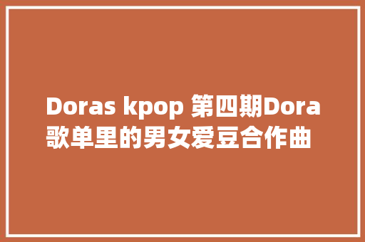 Doras kpop 第四期Dora歌单里的男女爱豆合作曲 2017