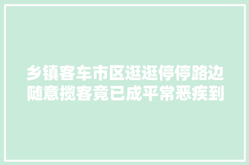 乡镇客车市区逛逛停停路边随意揽客竟已成平常恶疾到底若何治理
