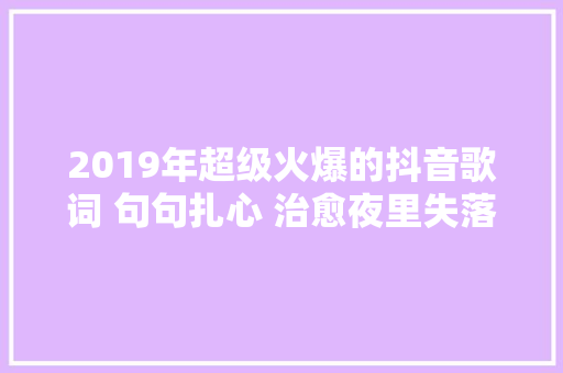 2019年超级火爆的抖音歌词 句句扎心 治愈夜里失落眠的你