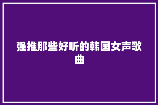 强推那些好听的韩国女声歌曲