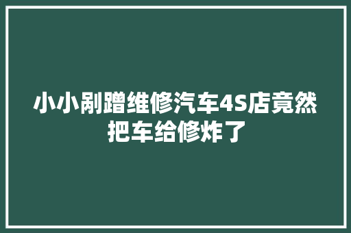 小小剐蹭维修汽车4S店竟然把车给修炸了