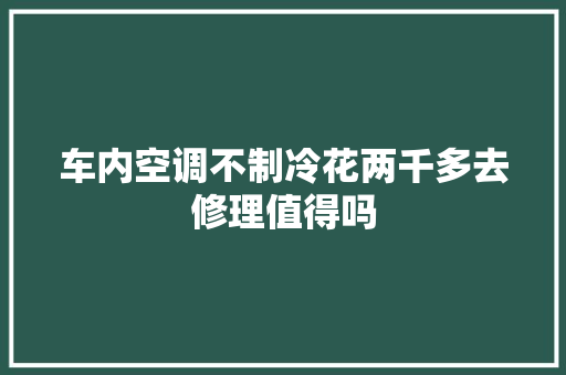 车内空调不制冷花两千多去修理值得吗