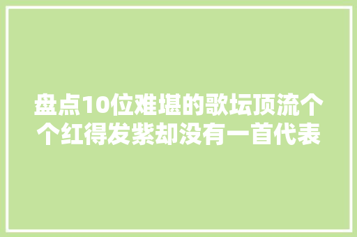 盘点10位难堪的歌坛顶流个个红得发紫却没有一首代表作