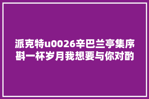 派克特u0026辛巴兰亭集序斟一杯岁月我想要与你对酌