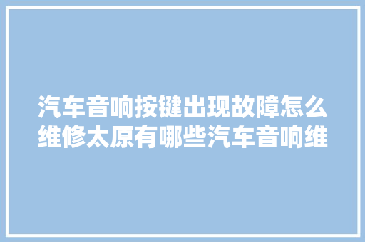 汽车音响按键出现故障怎么维修太原有哪些汽车音响维修