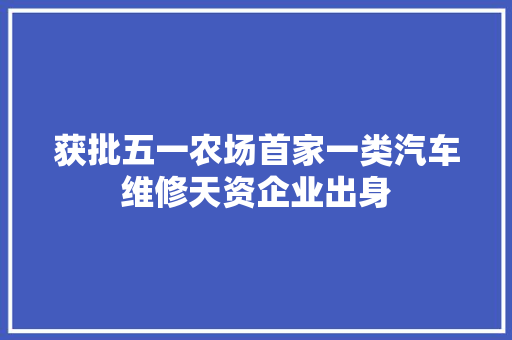 获批五一农场首家一类汽车维修天资企业出身