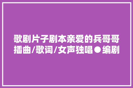 歌剧片子剧本亲爱的兵哥哥插曲/歌词/女声独唱●编剧 梁福林