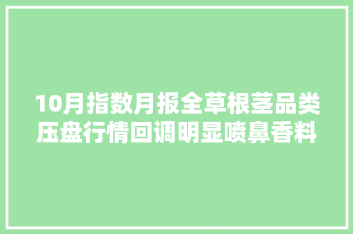 10月指数月报全草根茎品类压盘行情回调明显喷鼻香料不及同期