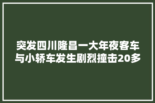 突发四川隆昌一大年夜客车与小轿车发生剧烈撞击20多人受伤。