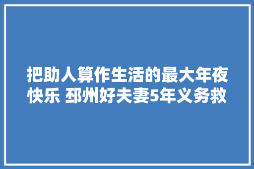 把助人算作生活的最大年夜快乐 邳州好夫妻5年义务救援400多次