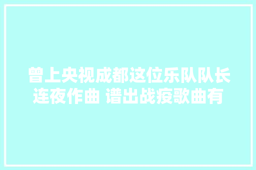 曾上央视成都这位乐队队长连夜作曲 谱出战疫歌曲有我们 休闲娱乐