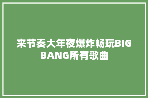 来节奏大年夜爆炸畅玩BIGBANG所有歌曲