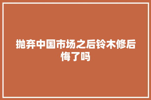 抛弃中国市场之后铃木修后悔了吗