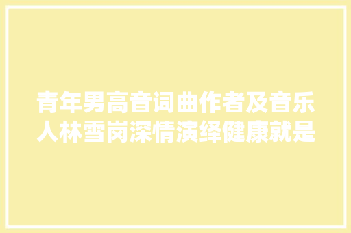 青年男高音词曲作者及音乐人林雪岗深情演绎健康就是幸福