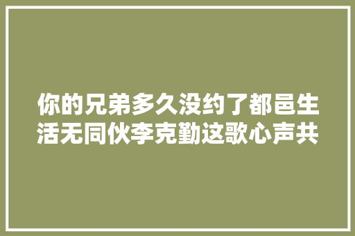 你的兄弟多久没约了都邑生活无同伙李克勤这歌心声共鸣