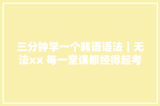 三分钟学一个韩语语法｜无法xx 每一堂课都经得起考验