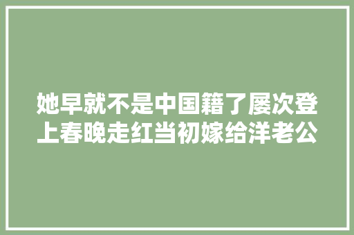 她早就不是中国籍了屡次登上春晚走红当初嫁给洋老公遭嫌弃