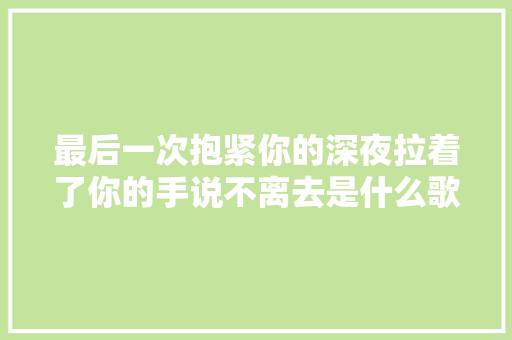 最后一次抱紧你的深夜拉着了你的手说不离去是什么歌完整歌词