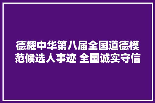 德耀中华第八届全国道德模范候选人事迹 全国诚实守信模范候选人
