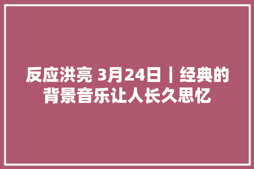 反应洪亮 3月24日｜经典的背景音乐让人长久思忆